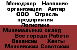 Менеджер › Название организации ­ Амтар, ООО › Отрасль предприятия ­ Логистика › Минимальный оклад ­ 25 000 - Все города Работа » Вакансии   . Ханты-Мансийский,Советский г.